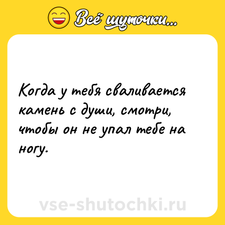 Шутка: Когда у тебя сваливается камень с души, смотри, чтобы он не упал тебе на ногу.