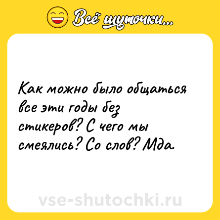 Шутка: Как можно было общаться все эти годы без стикеров? С чего мы смеялись? Со слов? Мда.