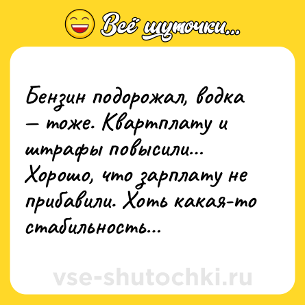 Шутка: Бензин подорожал, водка — тоже. Квартплату и штрафы повысили… Хорошо, что зарплату не прибавили. Хоть какая-то стабильность…