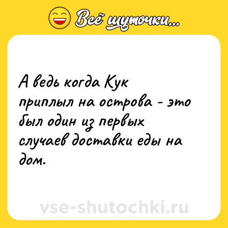 Шутка: А ведь когда Кук приплыл на острова - это был один из первых случаев доставки еды на дом.
