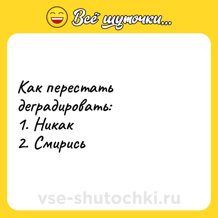 Шутка: Как перестать деградировать: <br>1. Никак <br>2. Смирись