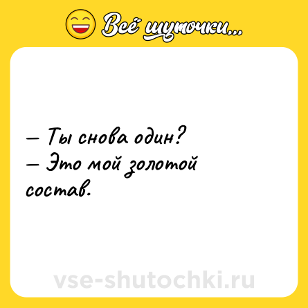 Шутка: Ты снова один? Это мой золотой состав.