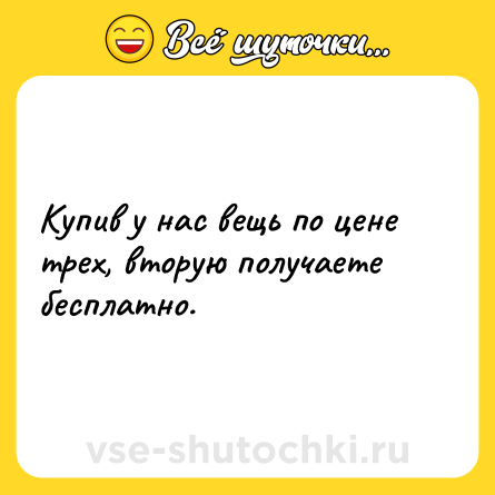Шутка: Купив у нас вещь по цене трех, вторую получаете бесплатно.