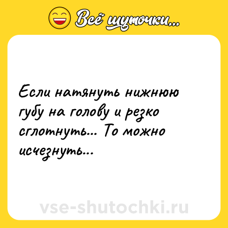 Шутка: Если натянуть нижнюю губу на голову и резко сглотнуть... То можно исчезнуть...