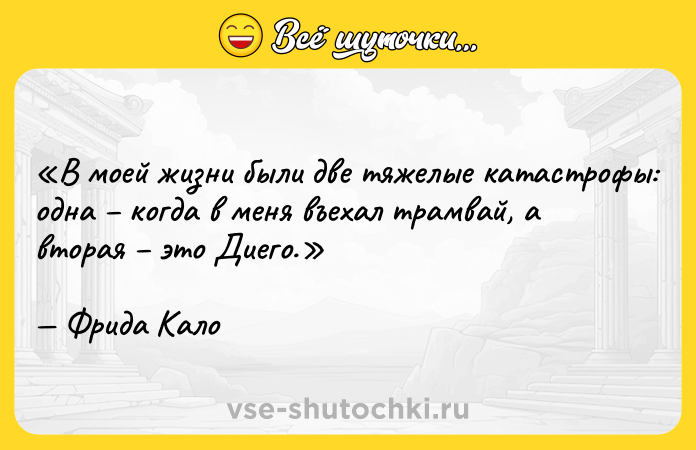 Цитата: В моей жизни были две тяжелые катастрофы: одна когда в меня въехал трамвай, а вторая это Диего.Фрида Кало