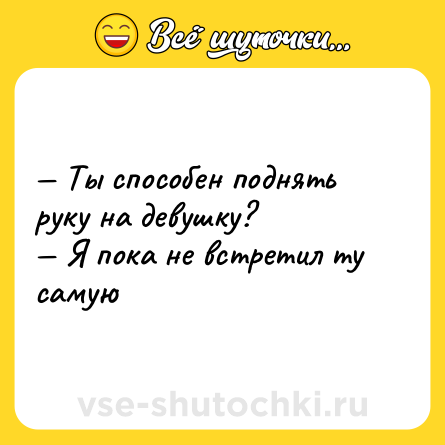 Шутка: — Ты способен поднять руку на девушку? <br>— Я пока не встретил ту самую
