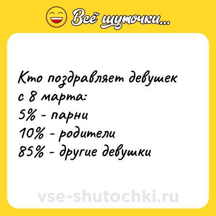 Шутка: Кто поздравляет девушек с 8 марта: <br>5% - парни<br>10% - родители <br>85% - другие девушки