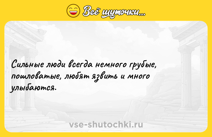 Цитата: Сильные люди всегда немного грубые, пошловатые, любят язвить и много улыбаются.