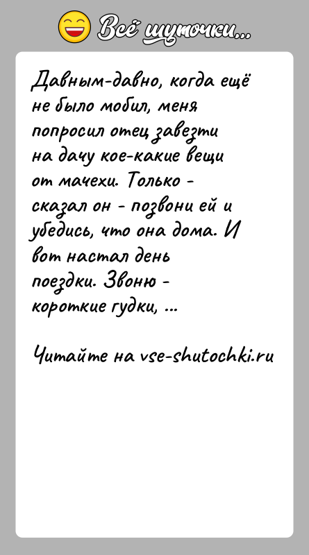 История: Давным-давно, когда ещё не было мобил, меня попросил отец завезти на дачу кое-какие вещи от мачехи. Только - сказал он