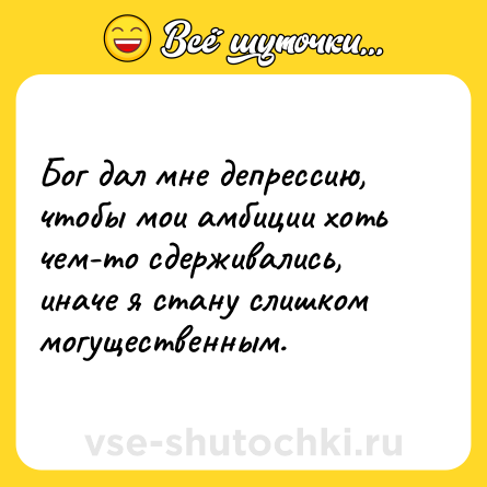 Шутка: Бог дал мне депрессию, чтобы мои амбиции хоть чем-то сдерживались, иначе я стану слишком могущественным.