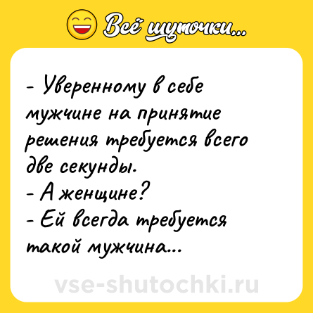 Шутка: - Уверенному в себе мужчине на принятие решения требуется всего две секунды.<br>- А женщине?<br>- Ей всегда требуется такой мужчина...