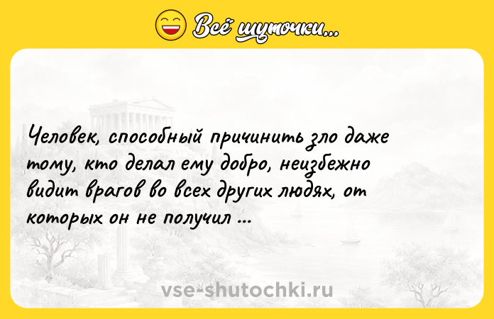 Цитата: Человек, способный причинить зло даже тому, кто делал ему добро, неизбежно видит врагов во всех других людях, от которых он не получил никакого одолжения. Джонатан Свифт