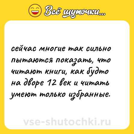Шутка: сейчас многие так сильно пытаются показать, что читают книги, как будто на дворе 12 век и читать умеют только избранные.