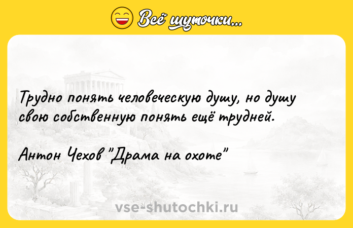 Цитата: Трудно понять человеческую душу, но душу свою собственную понять ещё трудней.Антон Чехов Драма на охоте