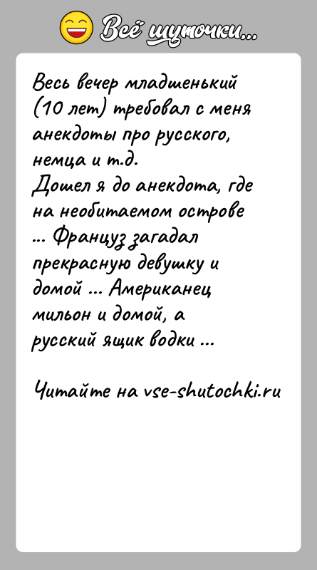 История: Весь вечер младшенький (10 лет) требовал с меня анекдоты про русского, немца и т.д.Дошел я до анекдота, где на необитаемом