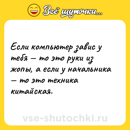 Шутка: Если компьютер завис у тебя — то это руки из жопы, а если у начальника — то это техника китайская.
