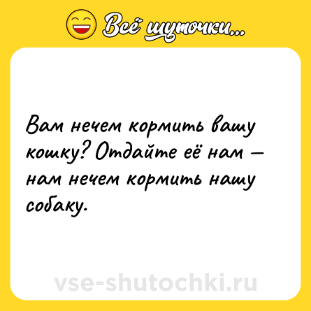 Шутка: Вам нечем кормить вашу кошку? Отдайте её нам — нам нечем кормить нашу собаку.