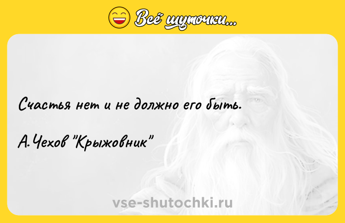 Цитата: Счастья нет и не должно его быть.А.Чехов Крыжовник