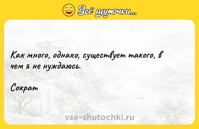 Цитата: Как много, однако, существует такого, в чем я не нуждаюсь. Сократ