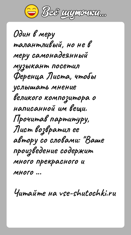 История: Один в меру талантливый, но не в меру самонадеянный музыкант посетил Ференца Листа, чтобы услышать мнение великого композитора о написанной