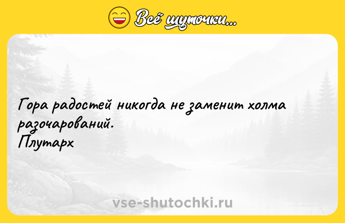 Цитата: Гора радостей никогда не заменит холма разочарований. Плутарх