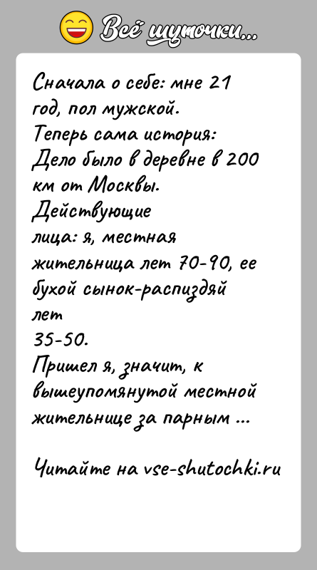 История: Сначала о себе: мне 21 год, пол мужской.Теперь сама история: Дело было в деревне в 200 км от Москвы. Действующиелица: