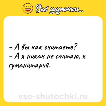 Шутка: – А вы как считаете? <br>– А я никак не считаю, я гуманитарий.