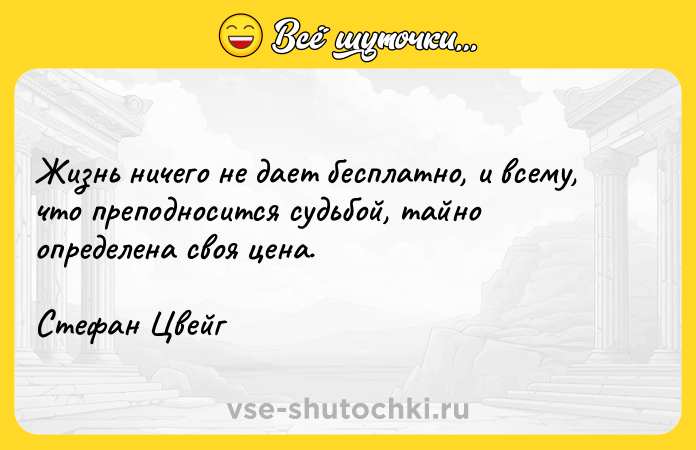 Цитата: Жизнь ничего не дает бесплатно, и всему, что преподносится судьбой, тайно определена своя цена.Стефан Цвейг