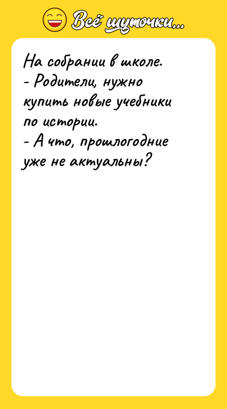 Шутка: На собрании в школе.- Родители, нужно купить новые учебники по истории.- А что, прошлогодние уже не актуальны?