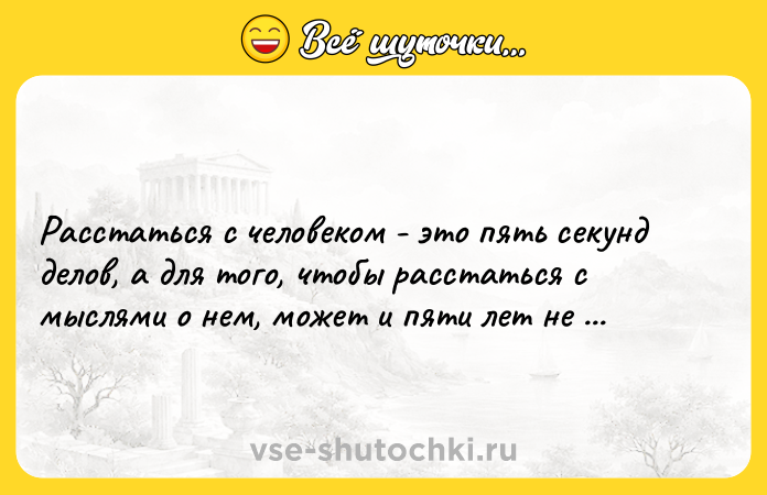 Цитата: Расстаться с человеком - это пять секунд делов, а для того, чтобы расстаться с мыслями о нем, может и пяти лет не хватить.