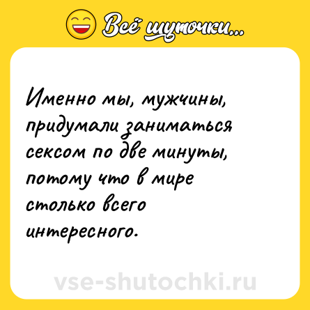 Шутка: Именно мы, мужчины, придумали заниматься сексом по две минуты, потому что в мире столько всего интересного.