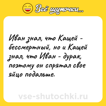 Шутка: Иван знал, что Кащей - бессмертный, но и Кащей знал, что Иван - дурак, поэтому он спрятал свое яйцо подальше.