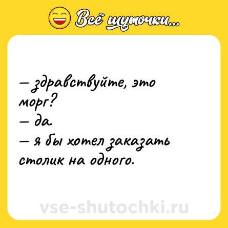 Шутка: — здравствуйте, это морг? <br>— да. <br>— я бы хотел заказать столик на одного.