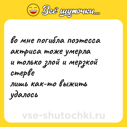Шутка: во мне погибла поэтесса  <br>актриса тоже умерла  <br>и только злой и мерзкой стерве  <br>лишь как-то выжить удалось