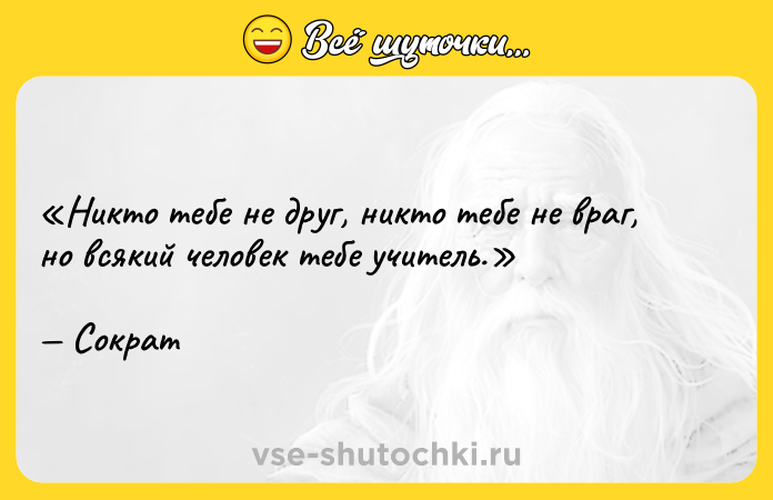 Цитата: Никто тебе не друг, никто тебе не враг, но всякий человек тебе учитель.Сократ