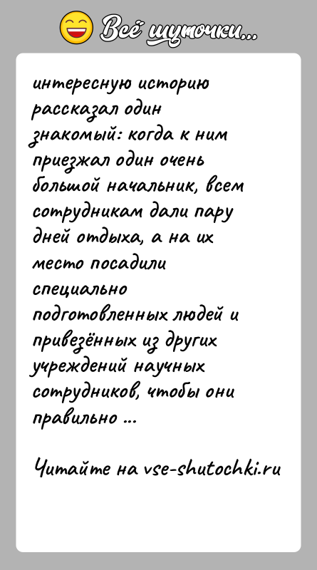 История: интересную историю рассказал один знакомый: когда к ним приезжал один очень большой начальник, всем сотрудникам дали пару дней отдыха, а