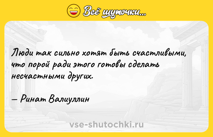 Цитата: Люди так сильно хотят быть счастливыми, что порой ради этого готовы сделать несчастными других. Ринат Валиуллин