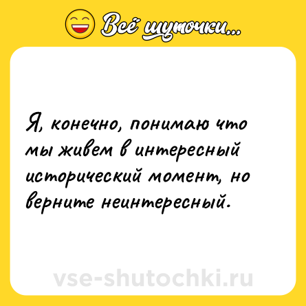 Шутка: Я, конечно, понимаю что мы живем в интересный исторический момент, но верните неинтересный.