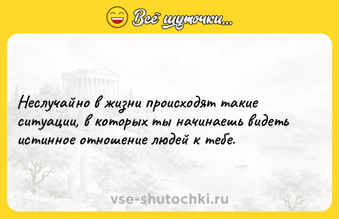 Цитата: Неслучайно в жизни происходят такие ситуации, в которых ты начинаешь видеть истинное отношение людей к тебе.