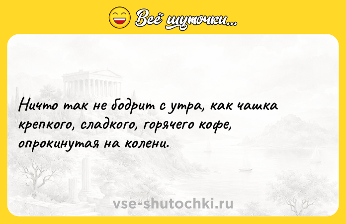 Цитата: Ничто так не бодрит с утра, как чашка крепкого, сладкого, горячего кофе, опрокинутая на колени.