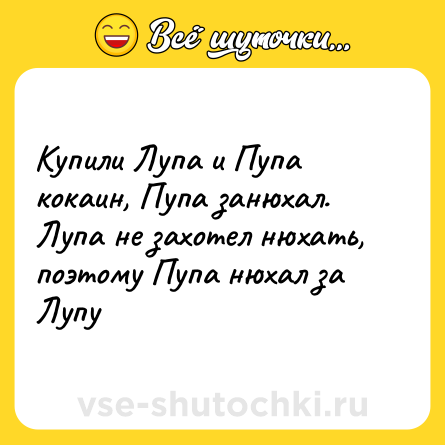 Шутка: Купили Лупа и Пупа кокаин, Пупа занюхал. Лупа не захотел нюхать, поэтому Пупа нюхал за Лупу