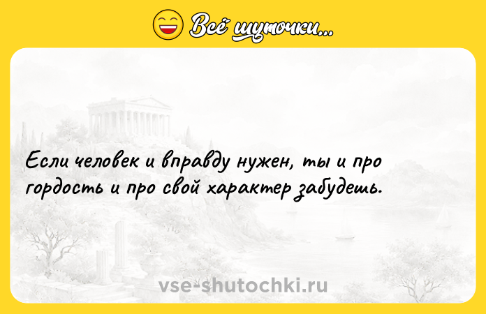 Цитата: Если человек и вправду нужен, ты и про гордость и про свой характер забудешь.