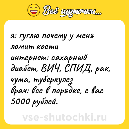 Шутка: я: гуглю почему у меня ломит кости<br>интернет: сахарный диабет, ВИЧ, СПИД, рак, чума, туберкулез<br>врач: все в порядке, с вас 5000 рублей.