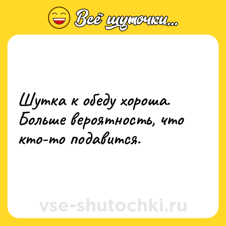 Шутка: Шутка к обеду хороша. Больше вероятность, что кто-то подавится.