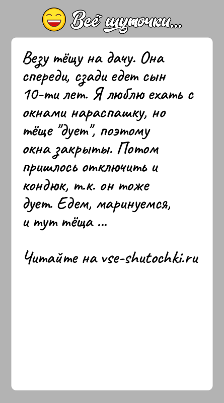 История: Везу тёщу на дачу. Она спереди, сзади едет сын 10-ти лет. Я люблю ехать с окнами нараспашку, но тёще дует ,