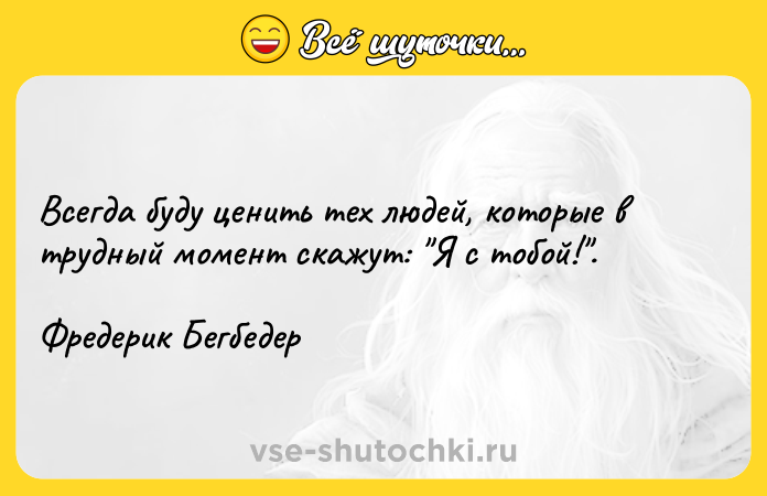 Цитата: Всегда буду ценить тех людей, которые в трудный момент скажут: Я с тобой! .Фредерик Бегбедер