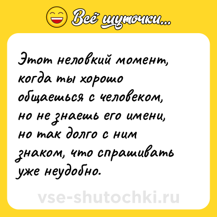 Шутка: Этот неловкий момент, когда ты хорошо общаешься с человеком, но не знаешь его имени, но так долго с ним знаком, что спрашивать уже неудобно.