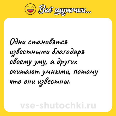 Шутка: Одни становятся известными благодаря своему уму, а других считают умными, потому что они известны.