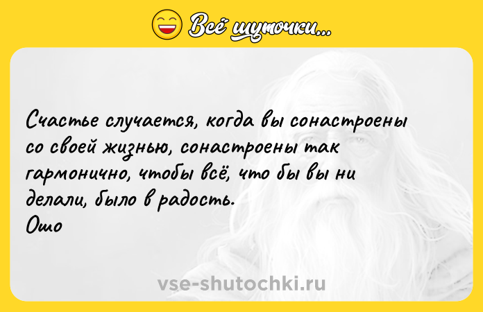 Цитата: Счастье случается, когда вы сонастроены со своей жизнью, сонастроены так гармонично, чтобы всё, что бы вы ни делали, было в радость. Ошо