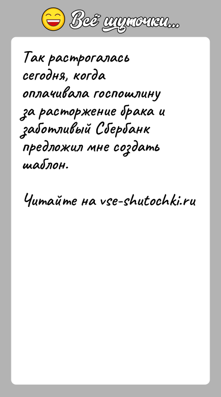 История: Так растрогалась сегодня, когда оплачивала госпошлину за расторжение брака и заботливый Сбербанк предложил мне создать шаблон.